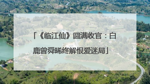 《临江仙》圆满收官：白鹿曾舜晞终解恨爱迷局