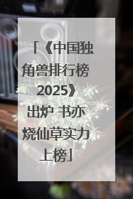 《中国独角兽排行榜2025》出炉 书亦烧仙草实力上榜