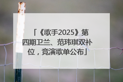 《歌手2025》第四期卫兰、范玮琪双补位，竞演歌单公布