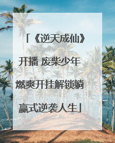《逆天成仙》开播 废柴少年燃爽开挂解锁躺赢式逆袭人生