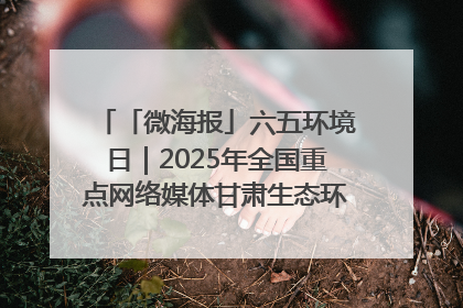 「微海报」六五环境日｜2025年全国重点网络媒体甘肃生态环保行走进凉州区