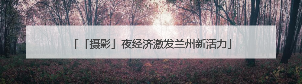 「摄影」夜经济激发兰州新活力