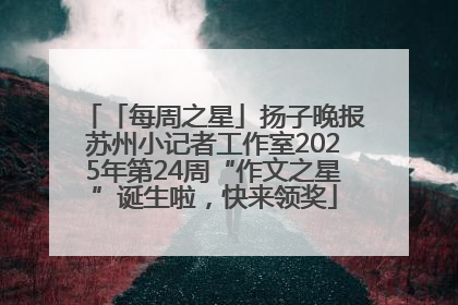 「每周之星」扬子晚报苏州小记者工作室2025年第24周“作文之星”诞生啦，快来领奖