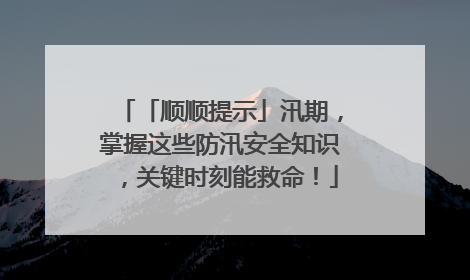 「顺顺提示」汛期，掌握这些防汛安全知识，关键时刻能救命！