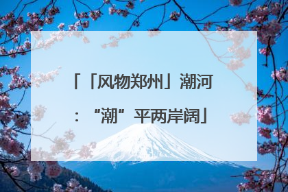 「风物郑州」潮河：“潮”平两岸阔