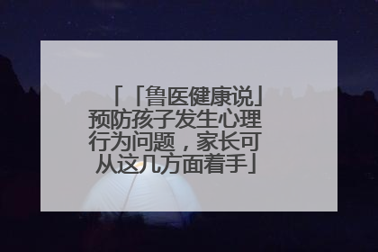 「鲁医健康说」预防孩子发生心理行为问题，家长可从这几方面着手