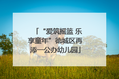 “爱筑摇篮 乐享童年”德城区再添一公办幼儿园