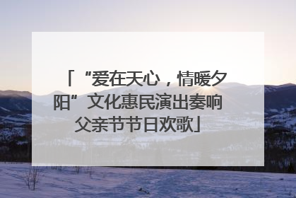 “爱在天心，情暖夕阳”文化惠民演出奏响父亲节节日欢歌