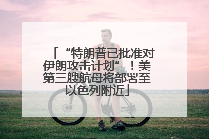 “特朗普已批准对伊朗攻击计划”！美第三艘航母将部署至以色列附近