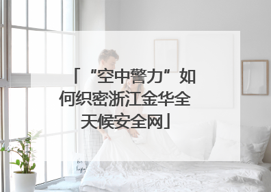 “空中警力”如何织密浙江金华全天候安全网