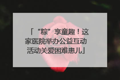“粽”享童趣！这家医院举办公益互动活动关爱困难患儿