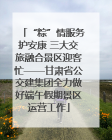 “粽”情服务护安康 三大交旅融合景区迎客忙——甘肃省公交建集团全力做好端午假期景区运营工作