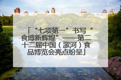 “七项第一”书写“食博新辉煌”——第二十二届中国（漯河）食品博览会亮点纷呈