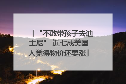 “不敢带孩子去迪士尼” 近七成美国人觉得物价还要涨
