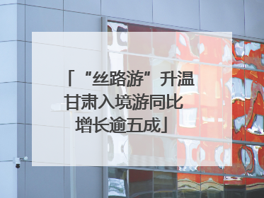 “丝路游”升温 甘肃入境游同比增长逾五成