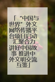 “中国与世界”外文网络传播平台项目启动 汇聚合力讲好中国故事 推进中外文明交流互鉴