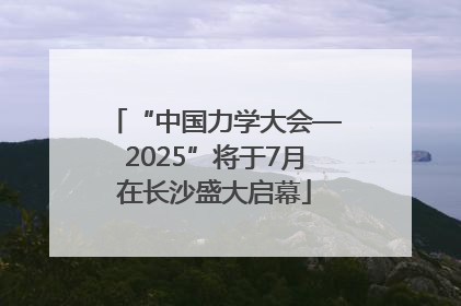 “中国力学大会—2025”将于7月在长沙盛大启幕