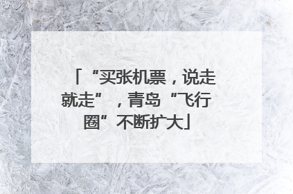 “买张机票，说走就走”，青岛“飞行圈”不断扩大
