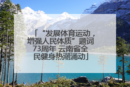 “发展体育运动，增强人民体质”题词73周年 云南省全民健身热潮涌动
