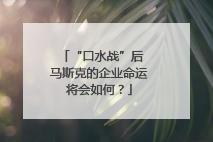 “口水战”后 马斯克的企业命运将会如何？
