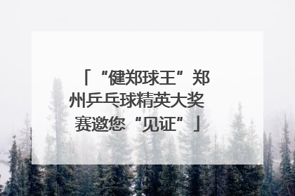“健郑球王”郑州乒乓球精英大奖赛邀您“见证”