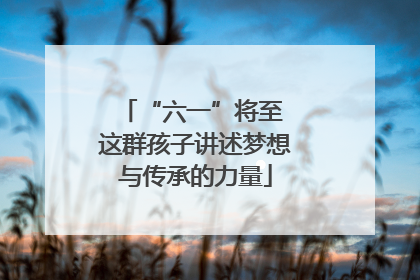 “六一”将至 这群孩子讲述梦想与传承的力量