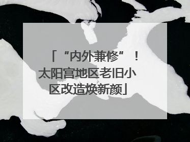 “内外兼修”！太阳宫地区老旧小区改造焕新颜