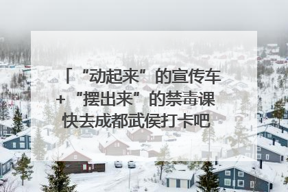 “动起来”的宣传车+“摆出来”的禁毒课 快去成都武侯打卡吧｜国际禁毒日