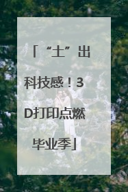 “土”出科技感！3D打印点燃毕业季