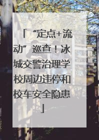 “定点+流动”巡查！冰城交警治理学校周边违停和校车安全隐患