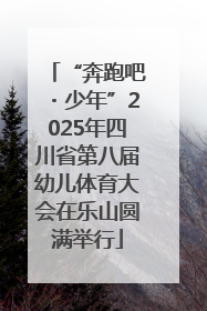 “奔跑吧・少年”2025年四川省第八届幼儿体育大会在乐山圆满举行