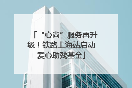 “心尚”服务再升级！铁路上海站启动爱心助残基金