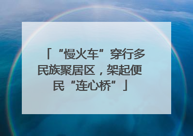 “慢火车”穿行多民族聚居区，架起便民“连心桥”