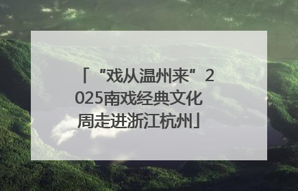“戏从温州来”2025南戏经典文化周走进浙江杭州