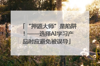 “押题大师”是陷阱！——选择AI学习产品时应避免被误导
