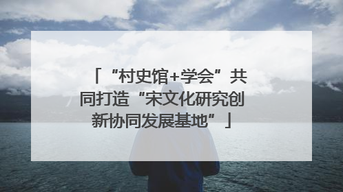 “村史馆+学会”共同打造“宋文化研究创新协同发展基地”