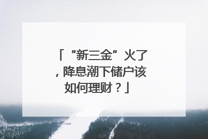 “新三金”火了，降息潮下储户该如何理财？