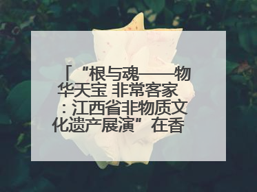 “根与魂——物华天宝 非常客家：江西省非物质文化遗产展演”在香港举行