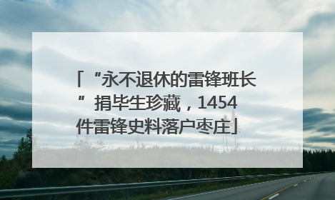 “永不退休的雷锋班长”捐毕生珍藏，1454件雷锋史料落户枣庄