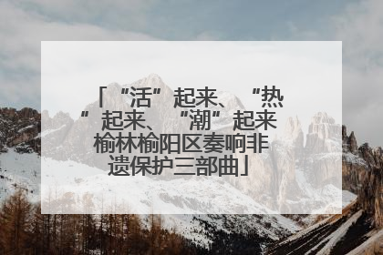 “活”起来、“热”起来、“潮”起来 榆林榆阳区奏响非遗保护三部曲