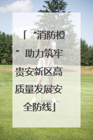 “消防橙”助力筑牢贵安新区高质量发展安全防线