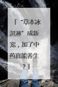 “草本冰淇淋”成新宠，加了中药真能养生？