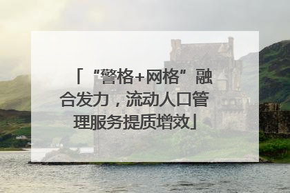 “警格+网格”融合发力，流动人口管理服务提质增效