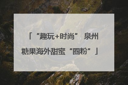 “趣玩+时尚” 泉州糖果海外甜蜜“圈粉”