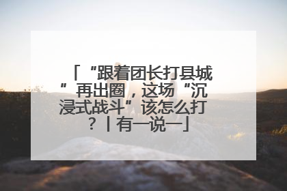 “跟着团长打县城”再出圈，这场“沉浸式战斗”该怎么打？丨有一说一