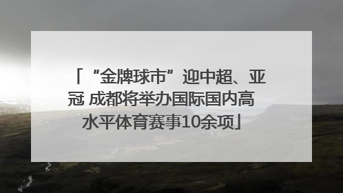 “金牌球市”迎中超、亚冠 成都将举办国际国内高水平体育赛事10余项
