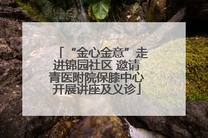 “金心金意”走进锦园社区 邀请青医附院保膝中心开展讲座及义诊