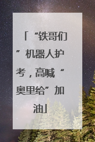 “铁哥们”机器人护考，高喊“奥里给”加油