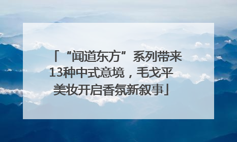 “闻道东方”系列带来13种中式意境，毛戈平美妆开启香氛新叙事