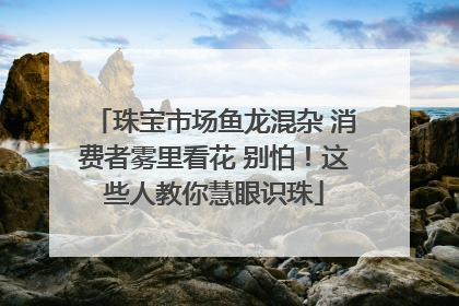 珠宝市场鱼龙混杂 消费者雾里看花 别怕！这些人教你慧眼识珠